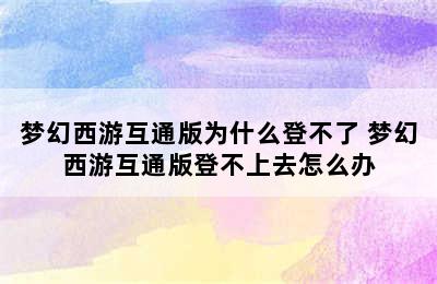 梦幻西游互通版为什么登不了 梦幻西游互通版登不上去怎么办